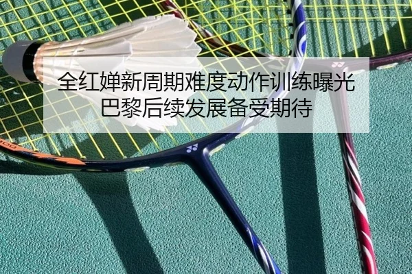 全红婵新周期难度动作训练曝光 巴黎后续发展备受期待